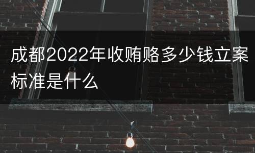 成都2022年收贿赂多少钱立案标准是什么