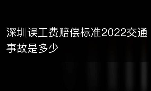 深圳误工费赔偿标准2022交通事故是多少