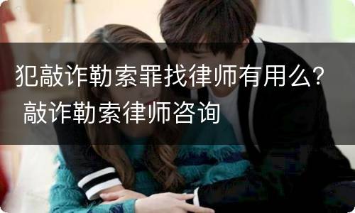 犯敲诈勒索罪找律师有用么？ 敲诈勒索律师咨询