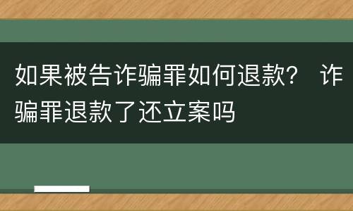 如果被告诈骗罪如何退款？ 诈骗罪退款了还立案吗