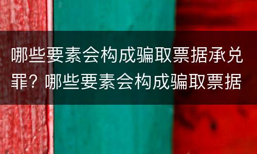 哪些要素会构成骗取票据承兑罪? 哪些要素会构成骗取票据承兑罪