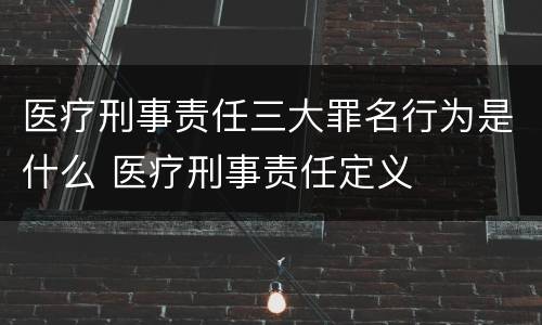 医疗刑事责任三大罪名行为是什么 医疗刑事责任定义
