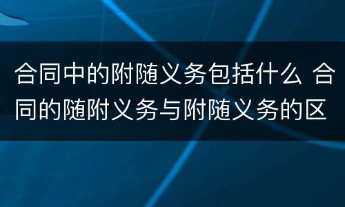 合同中的附随义务包括什么 合同的随附义务与附随义务的区别
