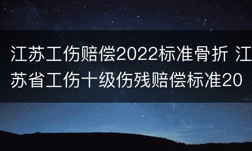 江苏工伤赔偿2022标准骨折 江苏省工伤十级伤残赔偿标准2021