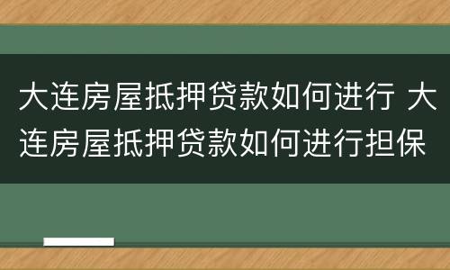 大连房屋抵押贷款如何进行 大连房屋抵押贷款如何进行担保