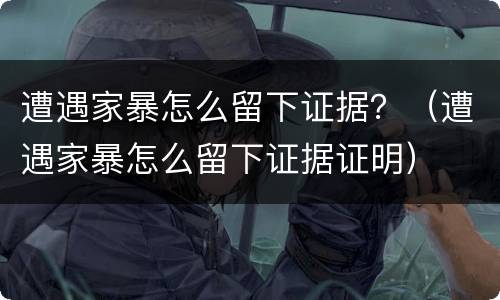 遭遇家暴怎么留下证据？（遭遇家暴怎么留下证据证明）