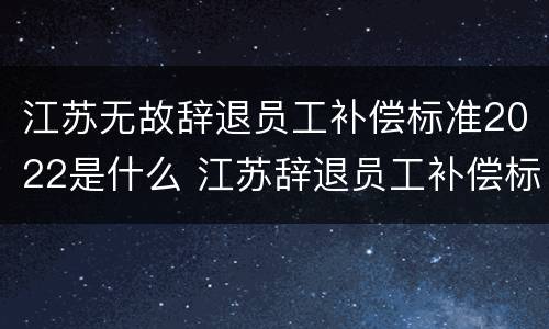 江苏无故辞退员工补偿标准2022是什么 江苏辞退员工补偿标准2020