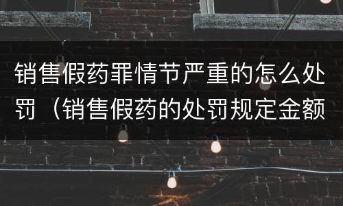 销售假药罪情节严重的怎么处罚（销售假药的处罚规定金额）