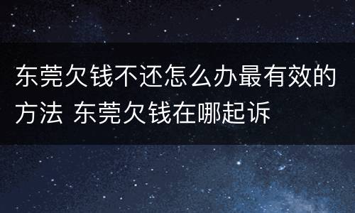 东莞欠钱不还怎么办最有效的方法 东莞欠钱在哪起诉