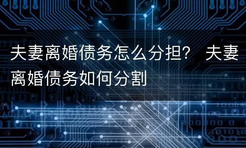 夫妻离婚债务怎么分担? 夫妻离婚债务如何分割