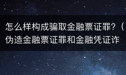 怎么样构成骗取金融票证罪?（伪造金融票证罪和金融凭证诈骗罪）
