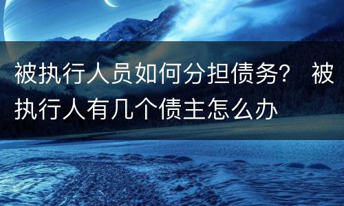 被执行人员如何分担债务？ 被执行人有几个债主怎么办