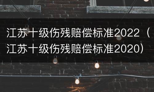 江苏十级伤残赔偿标准2022（江苏十级伤残赔偿标准2020）