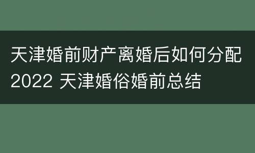 天津婚前财产离婚后如何分配2022 天津婚俗婚前总结