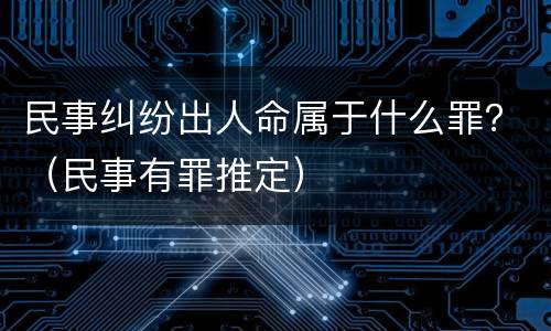 民事纠纷出人命属于什么罪？（民事有罪推定）