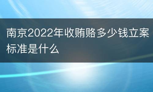 南京2022年收贿赂多少钱立案标准是什么