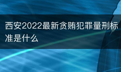 西安2022最新贪贿犯罪量刑标准是什么
