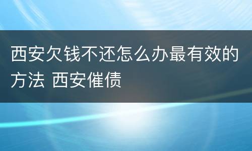 西安欠钱不还怎么办最有效的方法 西安催债