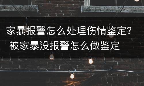 家暴报警怎么处理伤情鉴定？ 被家暴没报警怎么做鉴定