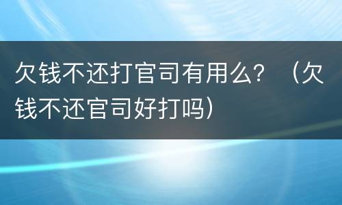 欠钱不还打官司有用么？（欠钱不还官司好打吗）