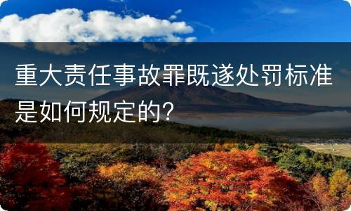 重大责任事故罪既遂处罚标准是如何规定的?