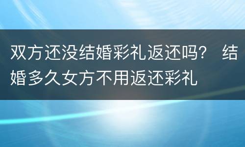 双方还没结婚彩礼返还吗？ 结婚多久女方不用返还彩礼
