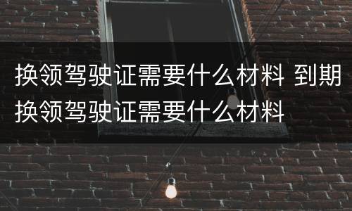 换领驾驶证需要什么材料 到期换领驾驶证需要什么材料