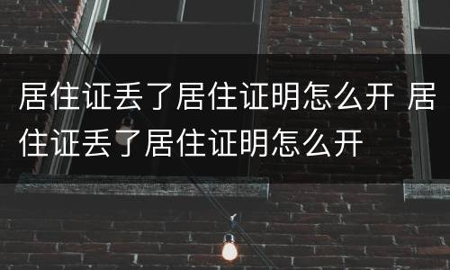 居住证丢了居住证明怎么开 居住证丢了居住证明怎么开