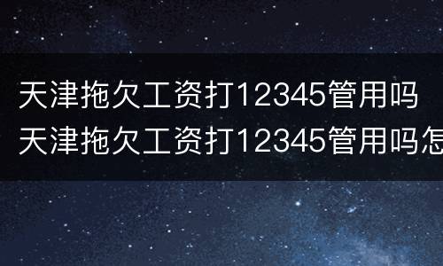 天津拖欠工资打12345管用吗 天津拖欠工资打12345管用吗怎么投诉