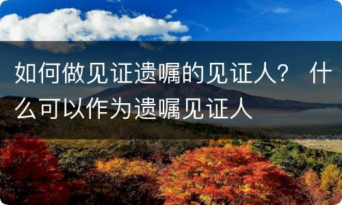 如何做见证遗嘱的见证人？ 什么可以作为遗嘱见证人