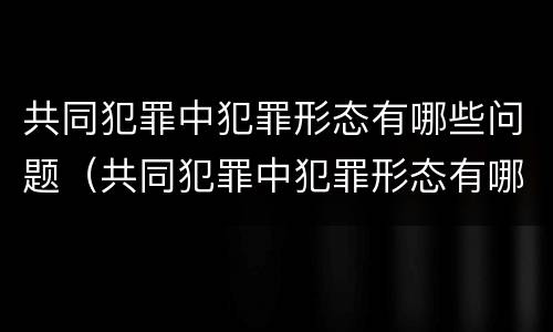 共同犯罪中犯罪形态有哪些问题（共同犯罪中犯罪形态有哪些问题和不足）