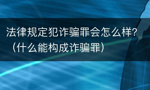 法律规定犯诈骗罪会怎么样？（什么能构成诈骗罪）