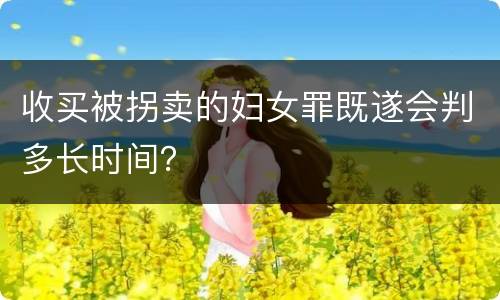收买被拐卖的妇女罪既遂会判多长时间？