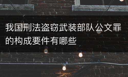 我国刑法盗窃武装部队公文罪的构成要件有哪些