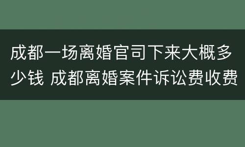 成都一场离婚官司下来大概多少钱 成都离婚案件诉讼费收费标准