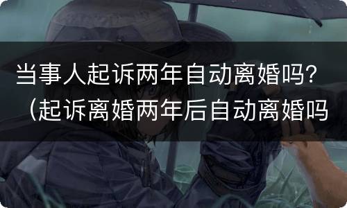 当事人起诉两年自动离婚吗？（起诉离婚两年后自动离婚吗）