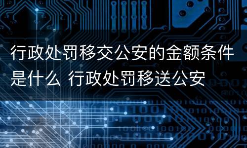 行政处罚移交公安的金额条件是什么 行政处罚移送公安