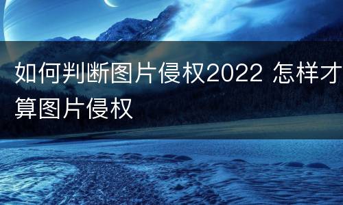 如何判断图片侵权2022 怎样才算图片侵权