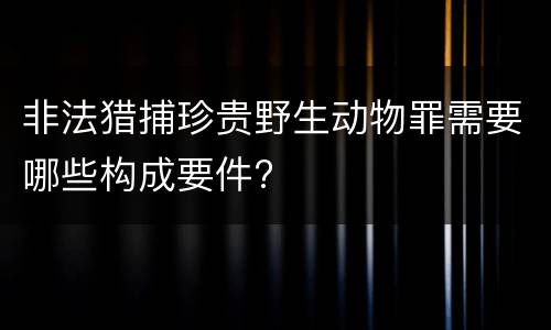非法猎捕珍贵野生动物罪需要哪些构成要件?