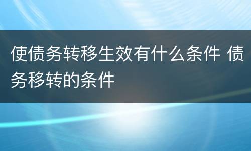 使债务转移生效有什么条件 债务移转的条件