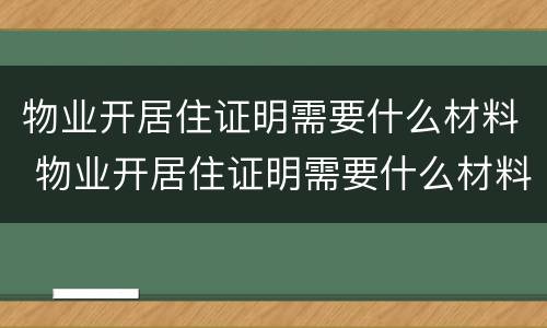 物业开居住证明需要什么材料 物业开居住证明需要什么材料呢