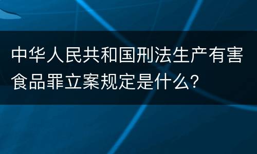 中华人民共和国刑法生产有害食品罪立案规定是什么？
