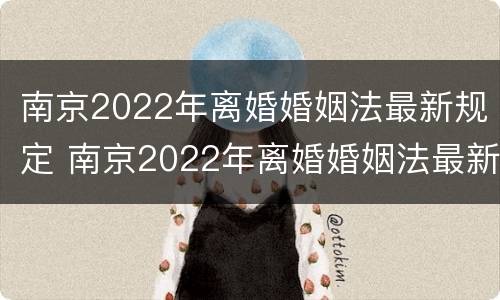南京2022年离婚婚姻法最新规定 南京2022年离婚婚姻法最新规定是