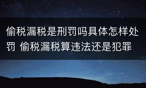 偷税漏税是刑罚吗具体怎样处罚 偷税漏税算违法还是犯罪