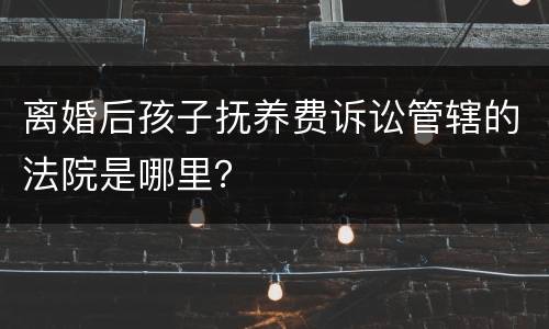 离婚后孩子抚养费诉讼管辖的法院是哪里？