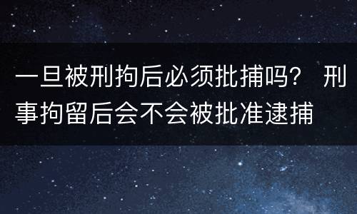 一旦被刑拘后必须批捕吗？ 刑事拘留后会不会被批准逮捕