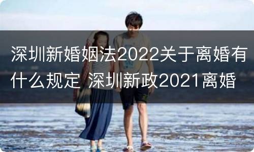 深圳新婚姻法2022关于离婚有什么规定 深圳新政2021离婚
