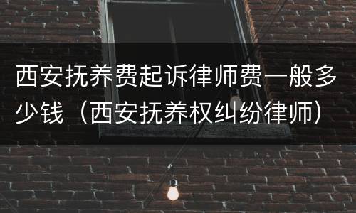 西安抚养费起诉律师费一般多少钱（西安抚养权纠纷律师）