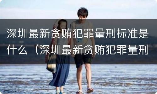 深圳最新贪贿犯罪量刑标准是什么（深圳最新贪贿犯罪量刑标准是什么样的）