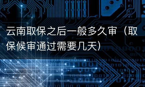 云南取保之后一般多久审（取保候审通过需要几天）